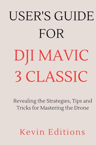 User's Guide For DJI Mavic 3 Classic: Revealing the Strategies, Tips and Tricks for Mastering the Drone