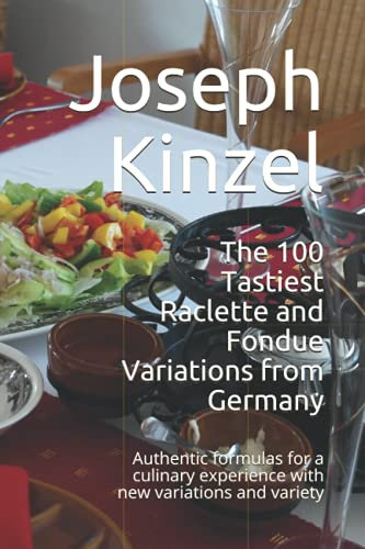 The 100 Tastiest Raclette and Fondue Variations from Germany: Authentic formulas for a culinary experience with new variations and variety
