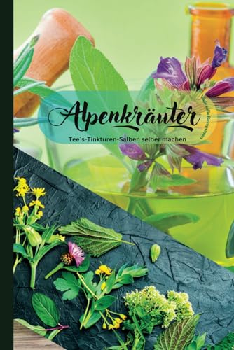 Alpenkräuter -Die Heilkraft der Berge: Naturheilkunde in den Alpen: Die heilende Kraft traditioneller Bergkräuter für Gesundheit und Wohlbefinden