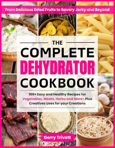 The Complete Dehydrator Cookbook: From Delicious Dried Fruits to Savory Jerky and Beyond. 100+ Easy & Healthy Recipes for Vegetables, Meats, Herbs, and More - Plus Creative Uses for Your Creations