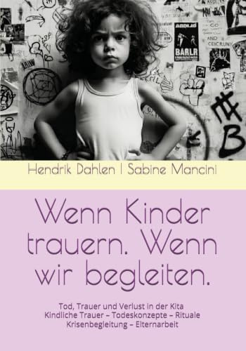 Wenn Kinder trauern. Wenn wir begleiten.: Tod, Trauer und Verlust in der Kita Kindliche Trauer – Todeskonzepte – Rituale – Krisenbegleitung – Elternarbeit