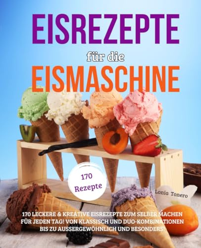 Eisrezepte für die Eismaschine: 170 leckere & kreative Eisrezepte zum Selbermachen für jeden Tag! Von klassisch und Duo-Kombinationen bis zu aussergewöhnlich und besonders!