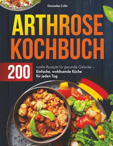 Arthrose Kochbuch: 200 sanfte Rezepte für gesunde Gelenke – Einfache, wohltuende Küche für jeden Tag