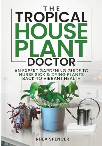 THE TROPICAL HOUSEPLANT DOCTOR: AN EXPERT GARDENING GUIDE TO NURSE SICK & DYING PLANTS BACK TO VIBRANT HEALTH