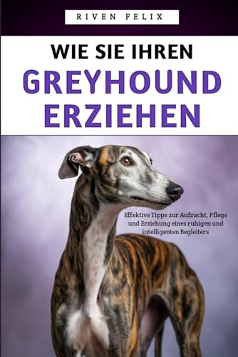 Wie Sie Ihren Greyhound Erziehen: Effektive Tipps zur Aufzucht, Pflege und Erziehung eines ruhigen und intelligenten Begleiters