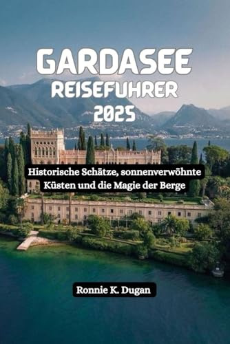 GARDASEE Reiseführer 2025: Historische Schätze, sonnenverwöhnte Küsten und die Magie der Berge
