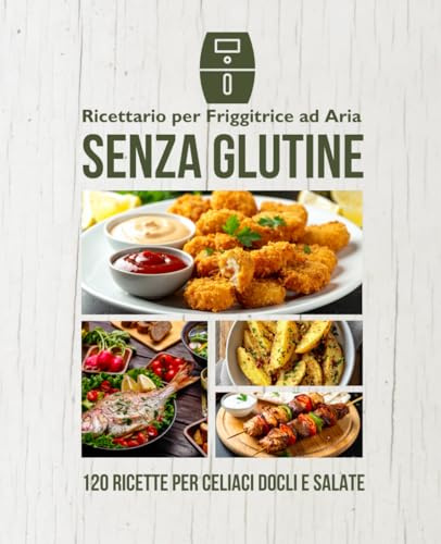 Ricettario per Friggitrice ad Aria Senza Glutine: 120 ricette dolci e salate facili e sicure per celiaci