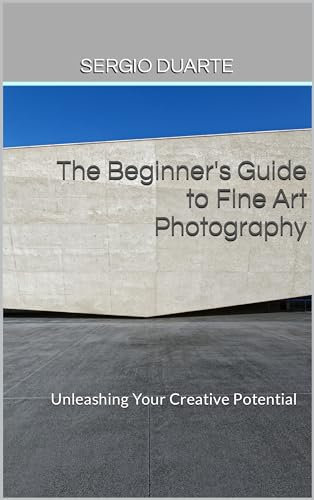 The Beginner's Guide to Fine Art Photography: Unleashing Your Creative Potential