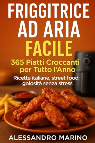 FRIGGITRICE AD ARIA FACILE: 365 PIATTI CROCCANTI PER TUTTO L'ANNO RICETTE ITALIANE, STREET FOOD, GOLOSITA' SENZA STRESS