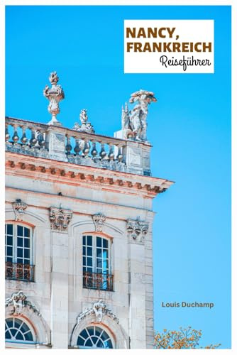 Nancy, Frankreich Reiseführer: Entdecken Sie mit Reiserouten Top-Attraktionen, versteckte Juwelen, die Altstadt, Jugendstilarchitektur, Küche und Tagesausflüge in Lothringen