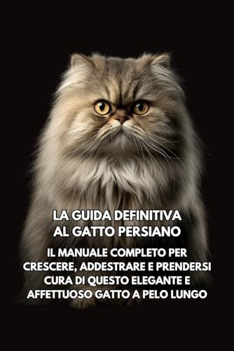 La Guida Definitiva al Gatto Persiano: Il Manuale Completo per Crescere, Addestrare e Prendersi Cura di Questo Elegante e Affettuoso Gatto a Pelo Lungo