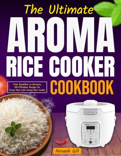 The Ultimate Aroma Rice Cooker Cookbook: From Breakfast to Desserts, 100 Effortless Recipes for Every Meal with Aroma Rice Cooker