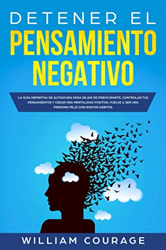 Detener el Pensamiento Negativo: La Guía Definitiva de Autoayuda Para Dejar De Preocuparte, Controlar Tus Pensamientos y Crear Una Mentalidad ... a Ser una Persona Feliz con Nuevos Hábitos