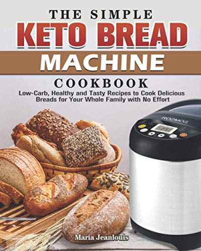 The Simple Keto Bread Machine Cookbook: Low-Carb, Healthy and Tasty Recipes to Cook Delicious Breads for Your Whole Family with No Effort