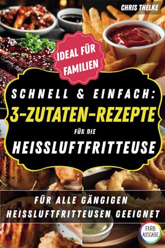 Schnell & Einfach: 3-Zutaten-Rezepte für die Heißluftfritteuse: Für alle gängigen Heißluftfritteusen geeignet | Schnelle Gerichte mit nur 3 Zutaten | Rezepte für die ganze Familie