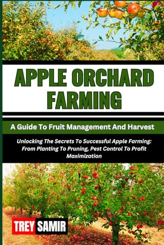 APPLE ORCHARD FARMING A Guide To Fruit Management And Harvest: Unlocking The Secrets To Successful Apple Farming: From Planting To Pruning, Pest Control To Profit Maximization