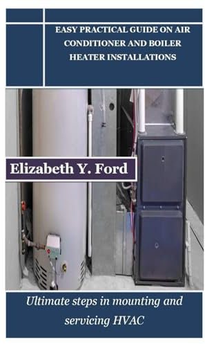 EASY PRACTICAL GUIDE ON AIR CONDITIONER AND BOILER HEATER INSTALLATIONS: Ultimate steps in mounting and servicing HVAC
