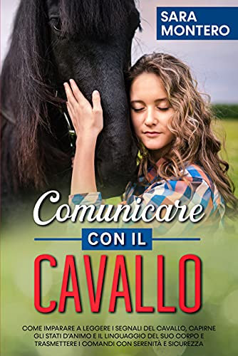 Comunicare con il cavallo: Come imparare a leggere i segnali del cavallo, capirne gli stati d’animo e il linguaggio del suo corpo e trasmettere i comandi con serenità e sicurezza