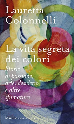 La vita segreta dei colori: Storie di passione, arte, desiderio e altre sfumature