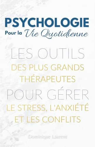 Psychologie pour la Vie Quotidienne : Les outils des plus grands thérapeutes pour gérer le stress, l'anxiété et les conflits