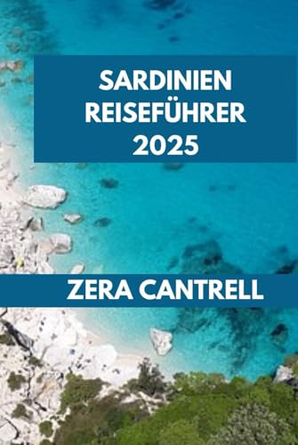 SARDINIEN REISEFÜHRER 2025: Sardiniens Geheimnisse: Entdecken Sie versteckte Orte und authentische Erlebnisse mit Insidertipps. (ZERA CANTRELL TRAVEL GUIDES BOOK SERIES, Band 21)