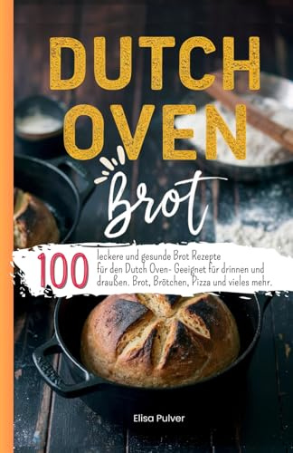 Dutch Oven Brot: 100 leckere und gesunde Brot Rezepte für den Dutch Oven- Geeignet für drinnen und draußen. Brot, Brötchen, Pizza und vieles mehr.