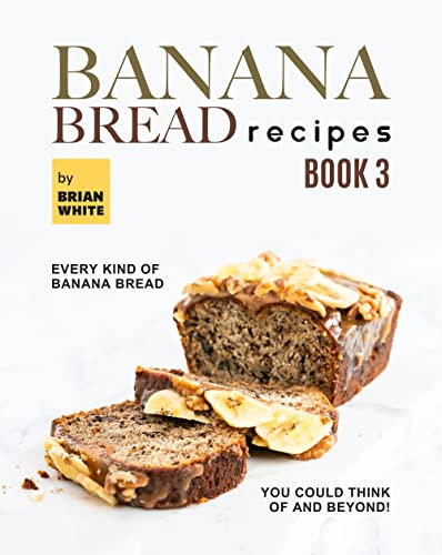 Banana Bread Recipes – Book 3: Every Kind of Banana Bread You Could Think Of and Beyond! (The Ultimate Collection of 300+ Banana Bread Recipes)