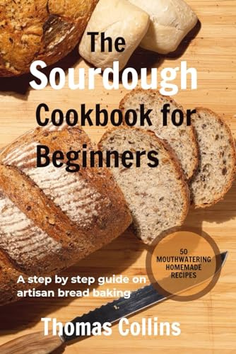 The Sourdough Cookbook for Beginners: A step by step guide on artisan bread baking/ 50 mouth watering homemade Recipes (Thomas Collins Cookbook series)
