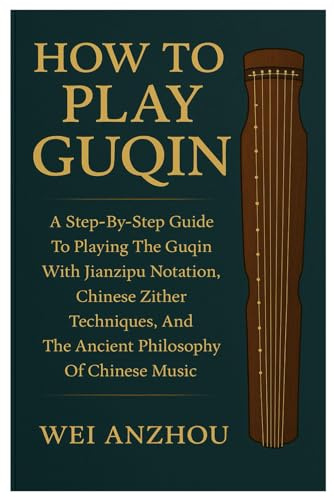 How To Play Guqin: A Step-By-Step Guide To Playing The Guqin With Jianzipu Notation, Chinese Zither Techniques, And The Ancient Philosophy Of Chinese Music