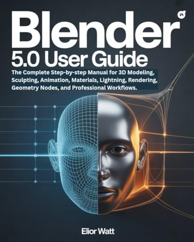 Blender 5.0 User Guide: The Complete Step-by-Step Manual for 3D Modeling, Sculpting, Animation, Materials, Lighting, Rendering, Geometry Nodes, and Professional Workflows.
