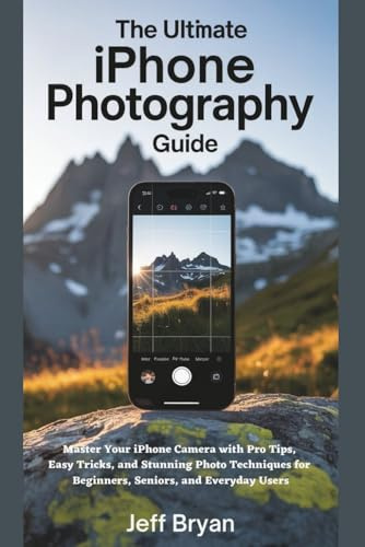 The Ultimate iPhone Photography Guide: Master Your iPhone Camera with Pro Tips, Easy Tricks, and Stunning Photo Techniques for Beginners, Seniors, and Everyday Users