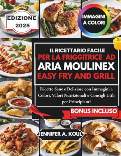IL RICETTARIO FACILE PER LA FRIGGITRICE AD ARIA MOULINEX EASY AND GRILL: Ricette Sane e Deliziose con Immagini a Colori, Valori Nutrizionali e Consigli Utili per Principianti