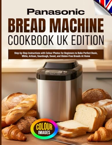 Panasonic Bread Machine Cookbook UK Edition: Step-by-Step Instructions with Colour Photos for Beginners to Bake Perfect Basic, White, Artisan, Sourdough, Sweet, and Gluten-Free Breads At Home