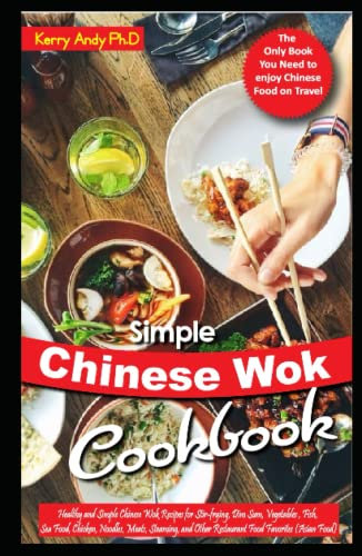SIMPLE CHINESE WOK COOKBOOK: Healthy and Simple Chinese Wok Recipes for Stir-frying, Dim Sum, Vegetables , Fish, Sea Food, Chicken, Noodles, Meats, Steaming, and Other Restaurant Food Favorites