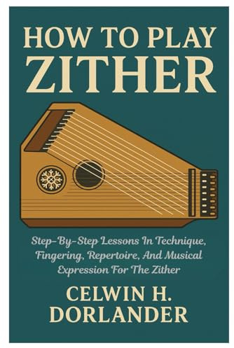How To Play Zither: Step-By-Step Lessons In Technique, Fingering, Repertoire, And Musical Expression For The Zither