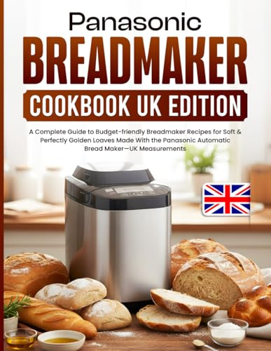 Panasonic Breadmaker Cookbook UK Edition: A Complete Guide to Budget-friendly Breadmaker Recipes for Soft & Perfectly Golden Loaves Made With the Panasonic Automatic Bread Maker - UK Measurements