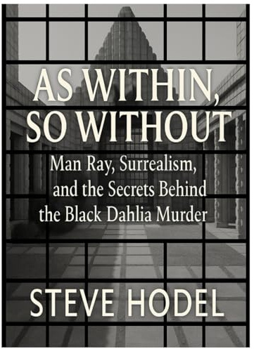 AS WITHIN, SO WITHOUT: Man Ray, Surrealism, and the Secrets Behind the Black Dahlia Murder