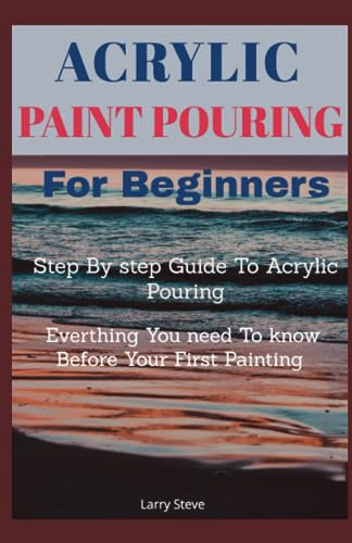 Acrylic Paint Pouring For Beginners: Step By Step Guide To Acrylic Pouring: Everthing You Need To know Before Your First Painting