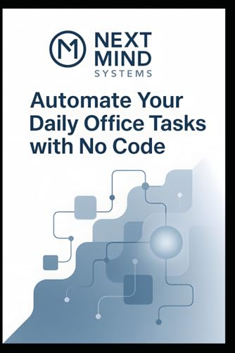 Automate your Daily Office Tasks with No Code: Save hours, eliminate repetition, and boost productivity with the NextMind Systems method