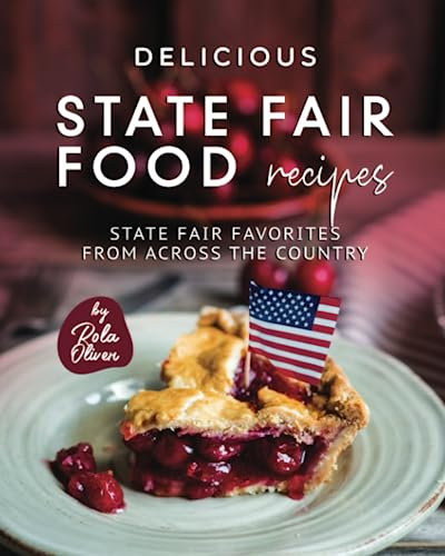 Delicious State Fair Food Recipes: State Fair Favorites from Across the Country