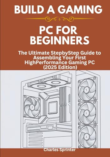 Build a Gaming PC for Beginners: The Ultimate StepbyStep Guide to Assembling Your First HighPerformance Gaming PC (2025 Edition)