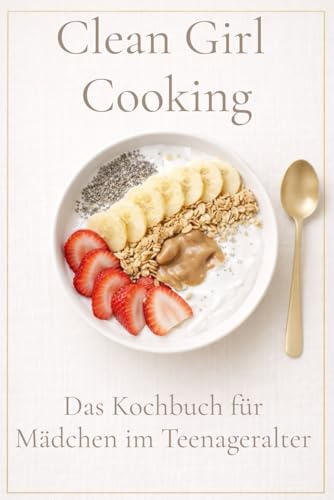 Clean Girl Cooking – Das Kochbuch für Mädchen im Teenageralter: Einfache Foodtrend-Rezepte zum Kochen und Backen im Clean-Girl-Style. Cleanes Essen, das gut aussieht und leicht gelingt