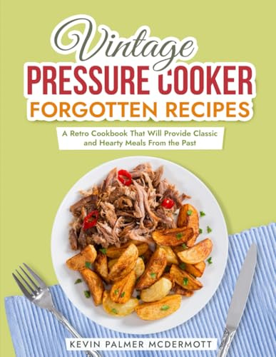 Vintage Pressure Cooker Forgotten Recipes: A Retro Cookbook That Will Provide Classic and Hearty Meals From the Past (Vintage and Retro Cookbooks)