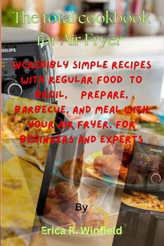 The Total Cookbook for Air Fryer: Incredibly Simple Recipes with Regular Food to Broil, Prepare, Barbecue, and Meal with Your Air Fryer, for Beginners and Experts