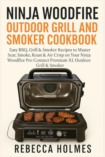 Ninja Woodfire Outdoor Grill and Smoker Cookbook: Easy BBQ, Grill & Smoker Recipes to Master Sear, Smoke, Roast & Air Crisp on Your Ninja Woodfire Pro Connect Premium XL Outdoor Grill & Smoker