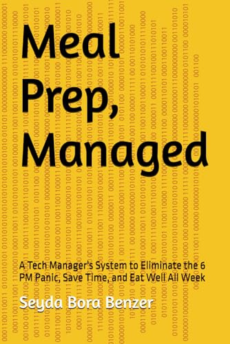 Meal Prep, Managed: A Tech Manager's System to Eliminate the 6 PM Panic, Save Time, and Eat Well All Week