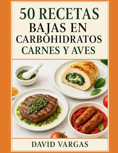 50 Recetas Bajas en Carbohidratos de Carnes y Aves: Preparaciones fáciles y llenas de sabor que apoyan la pérdida de peso, controlan el apetito y cuidan tu alimentación diaria