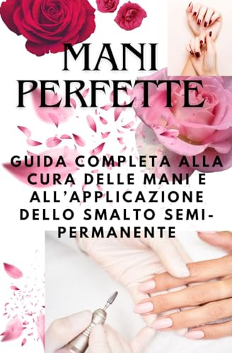 MANI PERFETTE: Guida Completa alla Cura delle Mani e all' Applicazione dello Smalto Semipermanente: Corso per l'applicazione dello smalto semipermanente