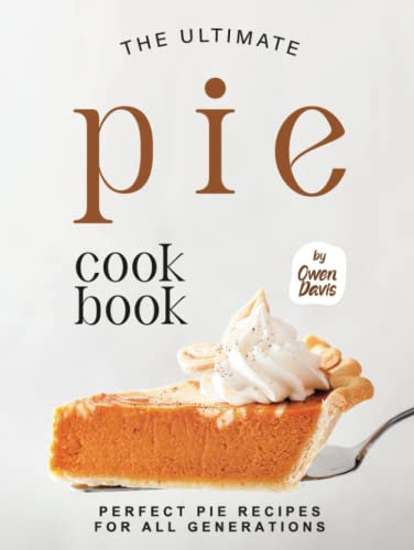 The Ultimate Pie Cookbook: Perfect Pie Recipes for All Generations