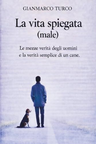 La vita spiegata (male): Le mezze verità degli uomini e la verità semplice di un cane